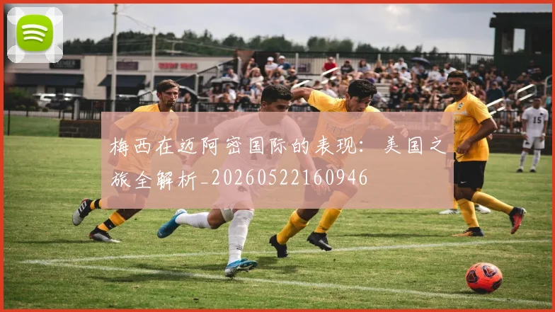 梅西在迈阿密国际的表现:美国之旅全解析_20260522160946