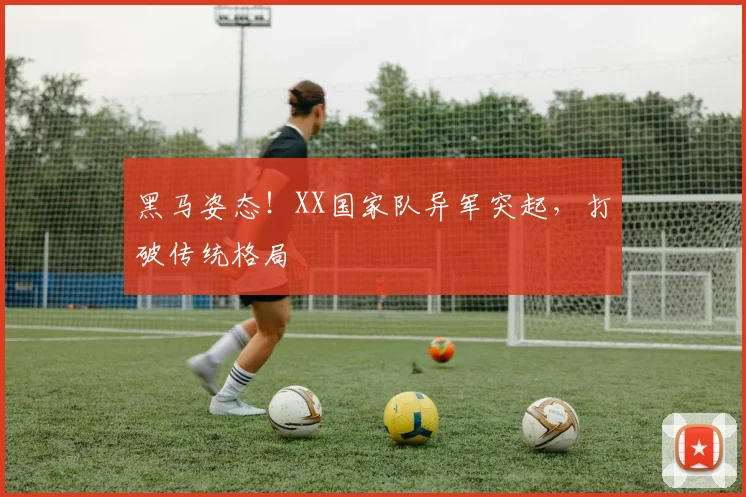 黑马姿态！XX国家队异军突起，打破传统格局