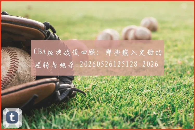 CBA经典战役回顾：那些载入史册的逆转与绝杀_20260526125128_20260606165303
