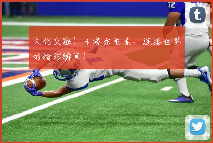 文化交融！卡塔尔电竞，连接世界的精彩瞬间！