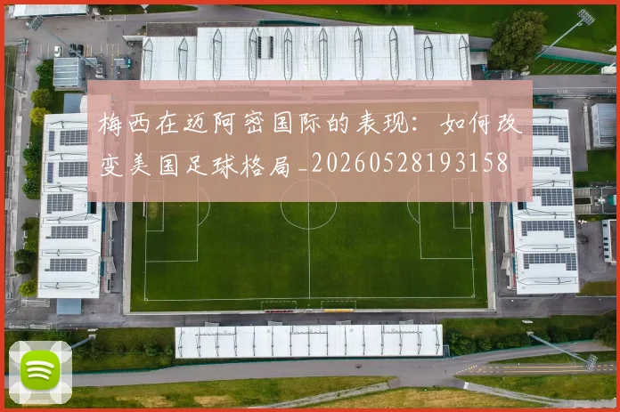 梅西在迈阿密国际的表现：如何改变美国足球格局_20260528193158