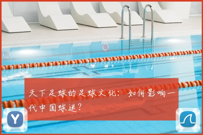 天下足球的足球文化:如何影响一代中国球迷?