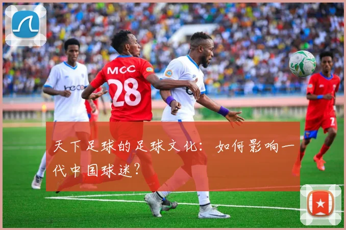 天下足球的足球文化:如何影响一代中国球迷?