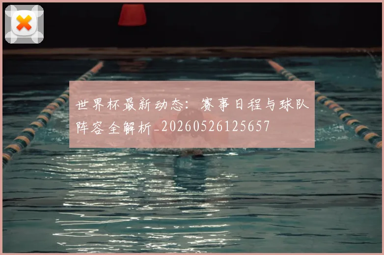 世界杯最新动态：赛事日程与球队阵容全解析_20260526125657