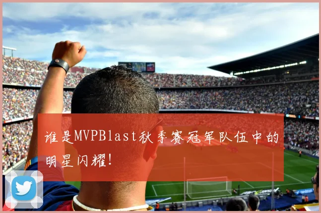 谁是MVPBlast秋季赛冠军队伍中的明星闪耀!