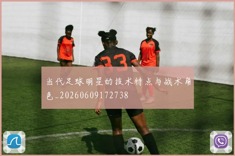 当代足球明星的技术特点与战术角色_20260609172738