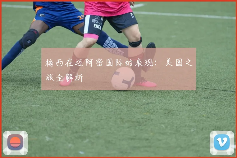 梅西在迈阿密国际的表现：美国之旅全解析