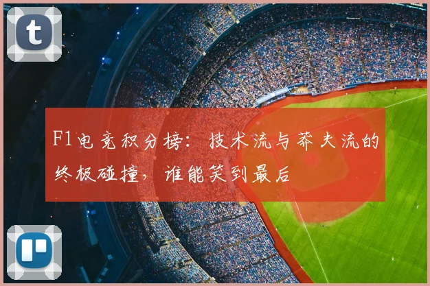 F1电竞积分榜：技术流与莽夫流的终极碰撞，谁能笑到最后