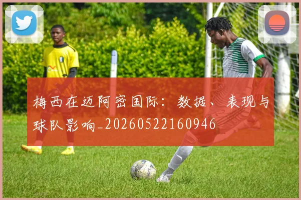 梅西在迈阿密国际:数据、表现与球队影响_20260522160946
