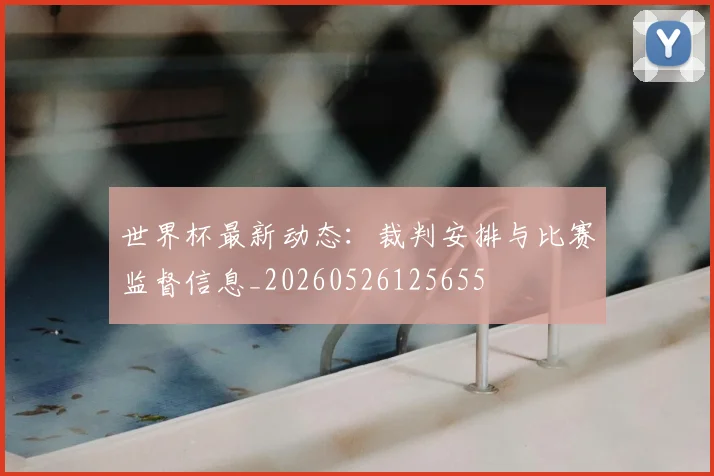世界杯最新动态：裁判安排与比赛监督信息_20260526125655