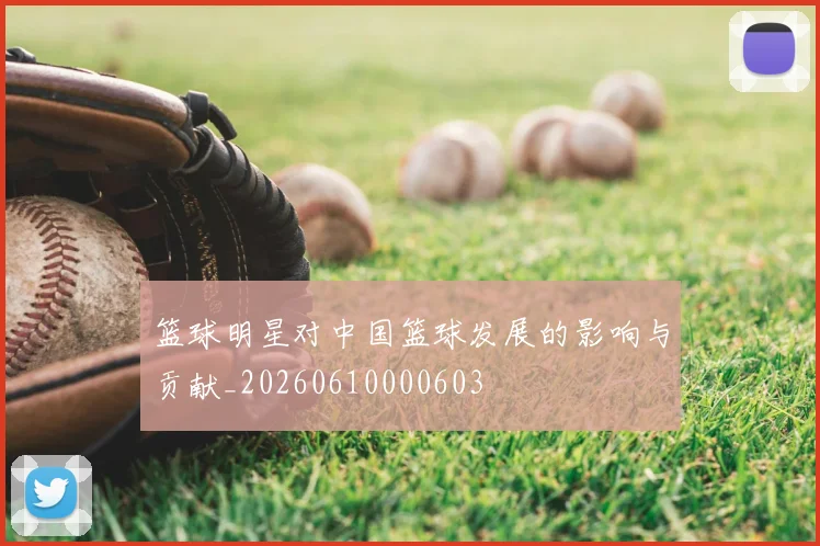 篮球明星对中国篮球发展的影响与贡献_20260610000603