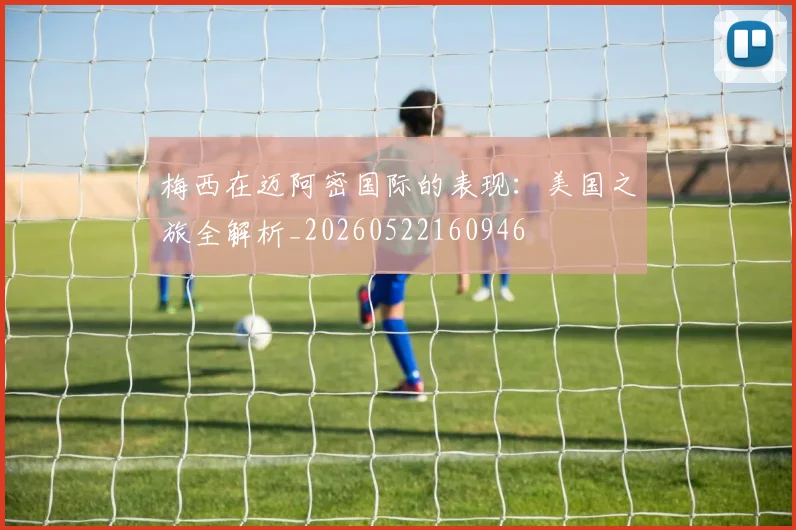 梅西在迈阿密国际的表现：美国之旅全解析_20260522160946